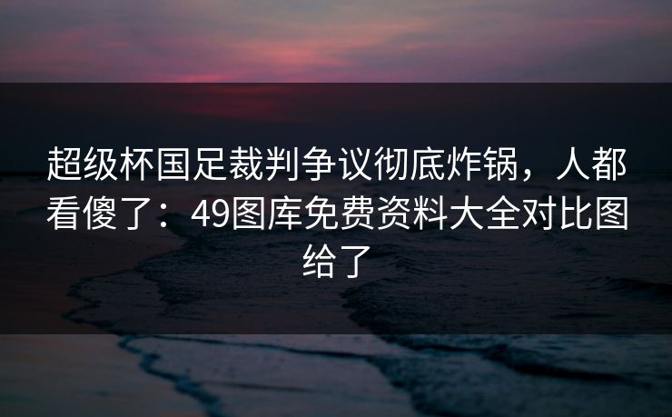 超级杯国足裁判争议彻底炸锅,人都看傻了:49图库免费资料大全对比图给了 超级杯国足裁判争议彻底炸锅,人都看傻了:49图库免费资料大全对比图给了