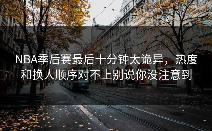 NBA季后赛最后十分钟太诡异，热度和换人顺序对不上别说你没注意到