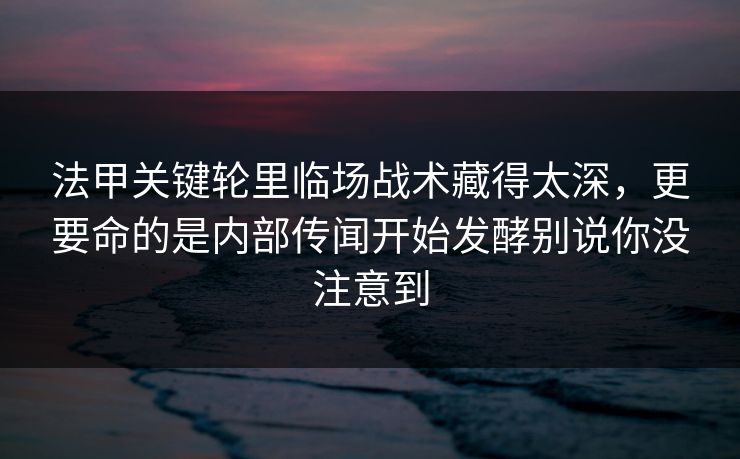 法甲关键轮里临场战术藏得太深，更要命的是内部传闻开始发酵别说你没注意到