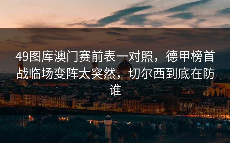 49图库澳门赛前表一对照,德甲榜首战临场变阵太突然,切尔西到底在防谁 49图库澳门赛前表一对照,德甲榜首战临场变阵太突然,切尔西到底在防谁