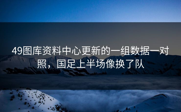 49图库资料中心更新的一组数据一对照，国足上半场像换了队