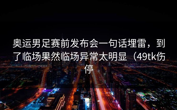 奥运男足赛前发布会一句话埋雷,到了临场果然临场异常太明显(49tk伤停 奥运男足赛前发布会一句话埋雷,到了临场果然临场异常太明显(49tk伤停