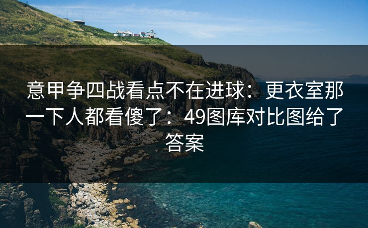 意甲争四战看点不在进球：更衣室那一下人都看傻了：49图库对比图给了答案