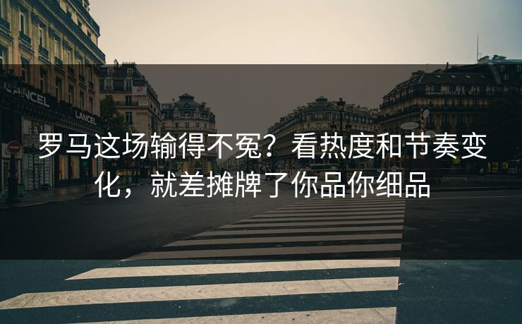 罗马这场输得不冤？看热度和节奏变化，就差摊牌了你品你细品