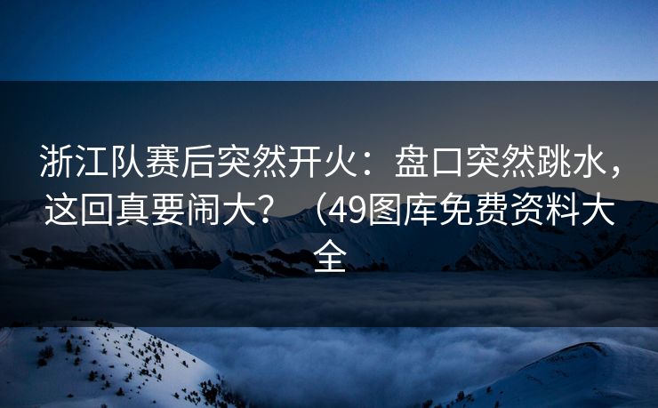 浙江队赛后突然开火:盘口突然跳水,这回真要闹大?(49图库免费资料大全 浙江队赛后突然开火:盘口突然跳水,这回真要闹大?(49图库免费资料大全