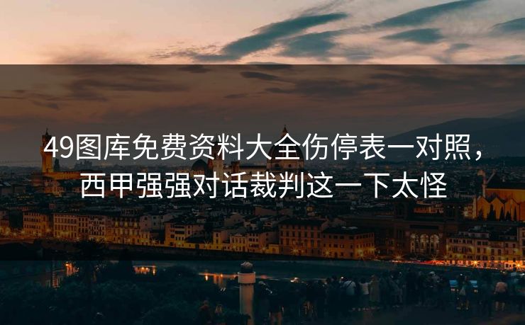 49图库免费资料大全伤停表一对照,西甲强强对话裁判这一下太怪 49图库免费资料大全伤停表一对照,西甲强强对话裁判这一下太怪