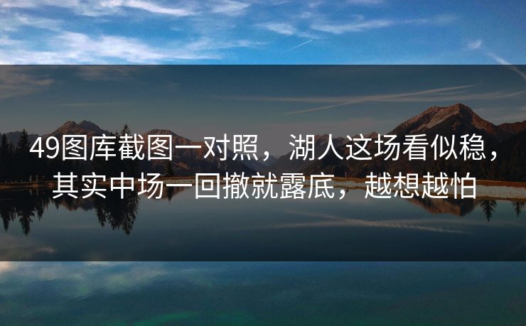 49图库截图一对照，湖人这场看似稳，其实中场一回撤就露底，越想越怕