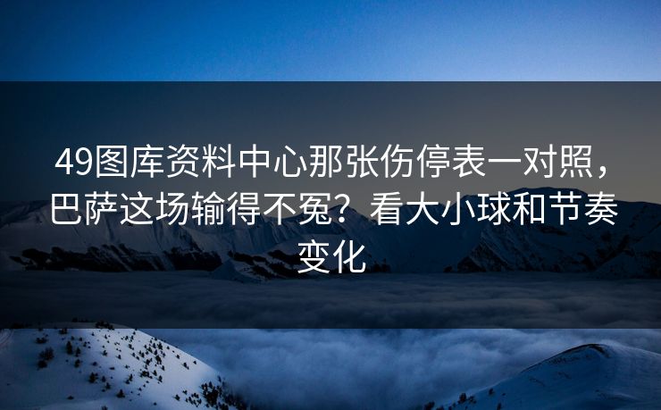 49图库资料中心那张伤停表一对照，巴萨这场输得不冤？看大小球和节奏变化