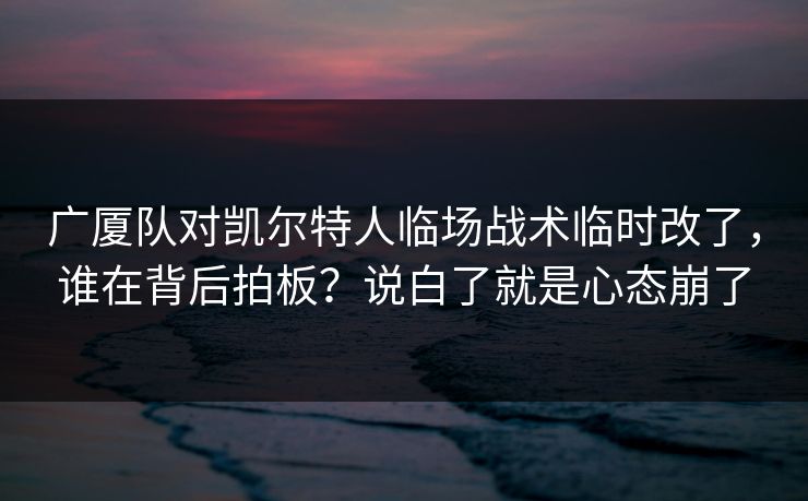 广厦队对凯尔特人临场战术临时改了，谁在背后拍板？说白了就是心态崩了