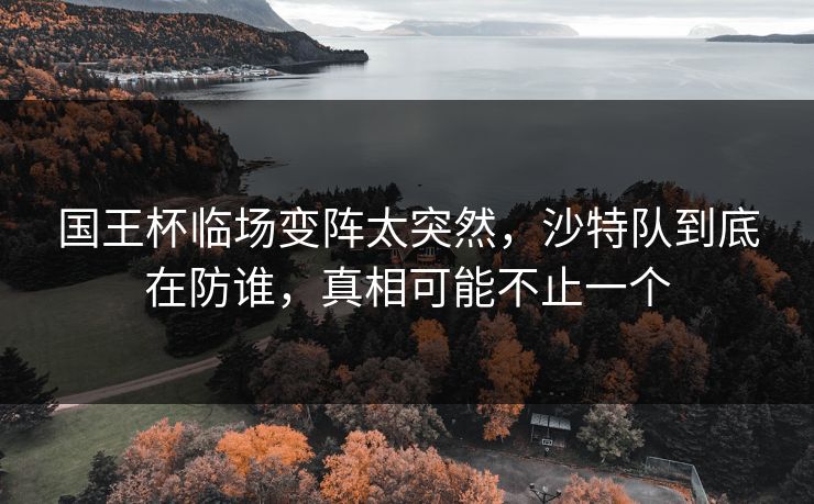 国王杯临场变阵太突然，沙特队到底在防谁，真相可能不止一个