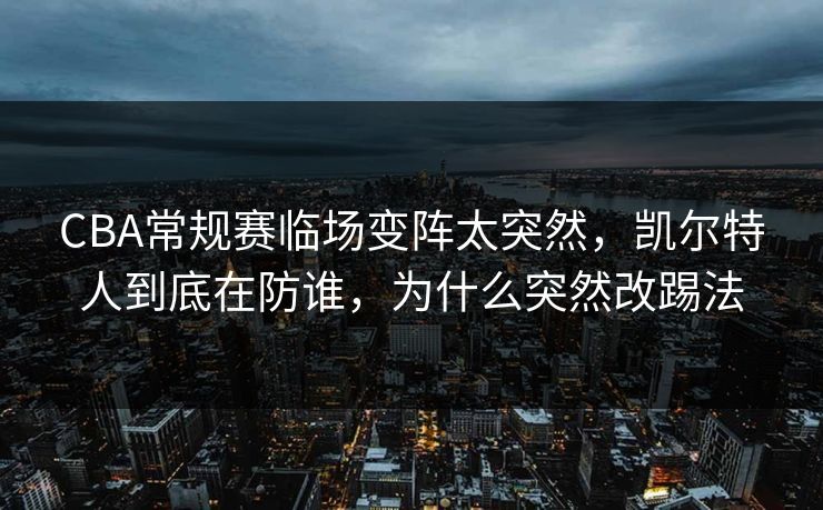 CBA常规赛临场变阵太突然，凯尔特人到底在防谁，为什么突然改踢法