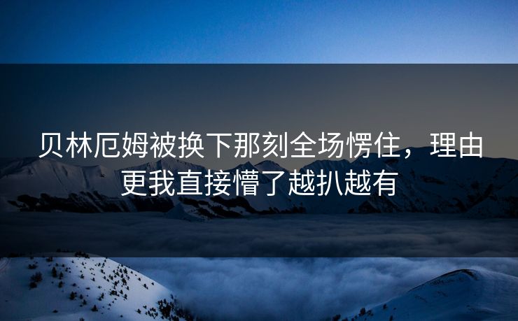 贝林厄姆被换下那刻全场愣住,理由更我直接懵了越扒越有 贝林厄姆被换下那刻全场愣住,理由更我直接懵了越扒越有
