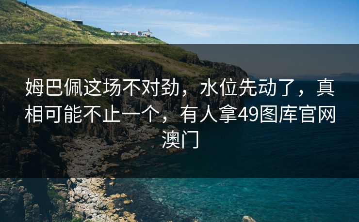 姆巴佩这场不对劲,水位先动了,真相可能不止一个,有人拿49图库官网澳门 姆巴佩这场不对劲,水位先动了,真相可能不止一个,有人拿49图库官网澳门