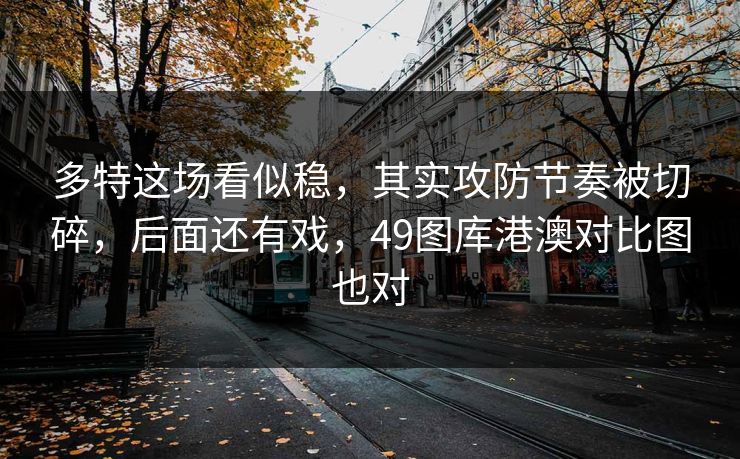多特这场看似稳,其实攻防节奏被切碎,后面还有戏,49图库港澳对比图也对 多特这场看似稳,其实攻防节奏被切碎,后面还有戏,49图库港澳对比图也对