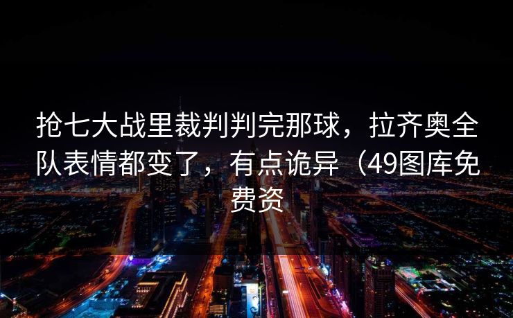 抢七大战里裁判判完那球,拉齐奥全队表情都变了,有点诡异(49图库免费资 抢七大战里裁判判完那球,拉齐奥全队表情都变了,有点诡异(49图库免费资