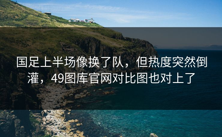 国足上半场像换了队,但热度突然倒灌,49图库官网对比图也对上了 国足上半场像换了队,但热度突然倒灌,49图库官网对比图也对上了
