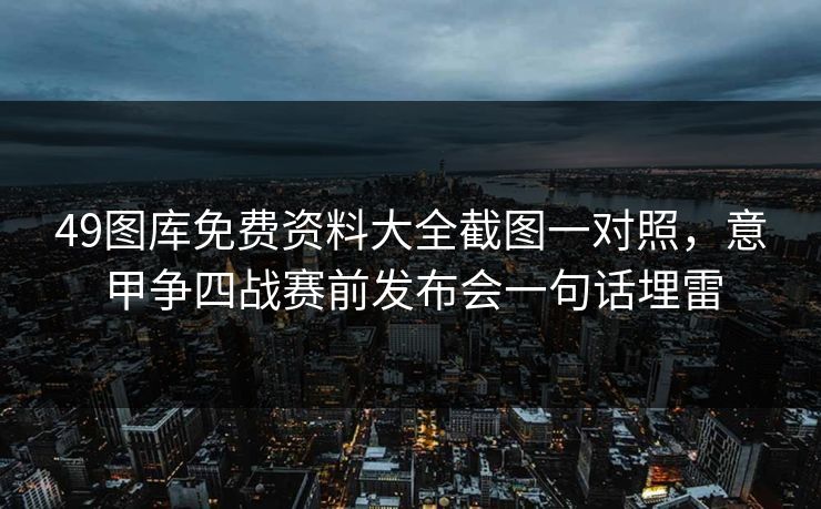 49图库免费资料大全截图一对照，意甲争四战赛前发布会一句话埋雷