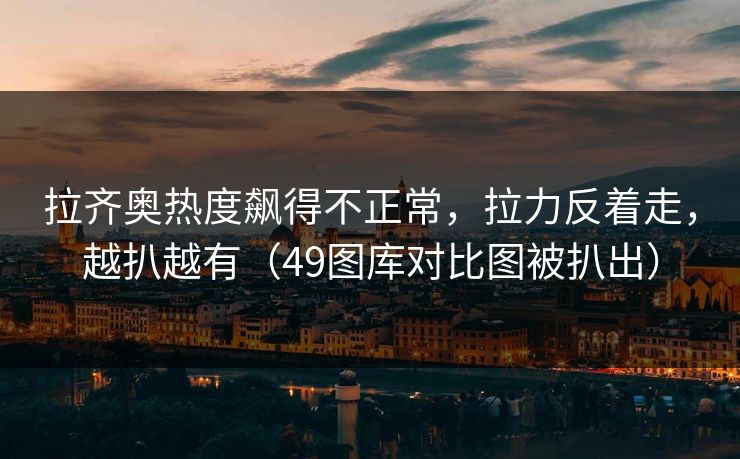 拉齐奥热度飙得不正常，拉力反着走，越扒越有（49图库对比图被扒出）