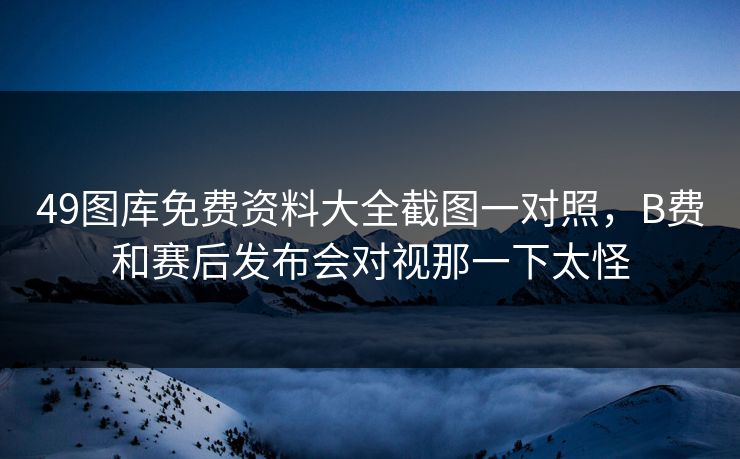 49图库免费资料大全截图一对照，B费和赛后发布会对视那一下太怪