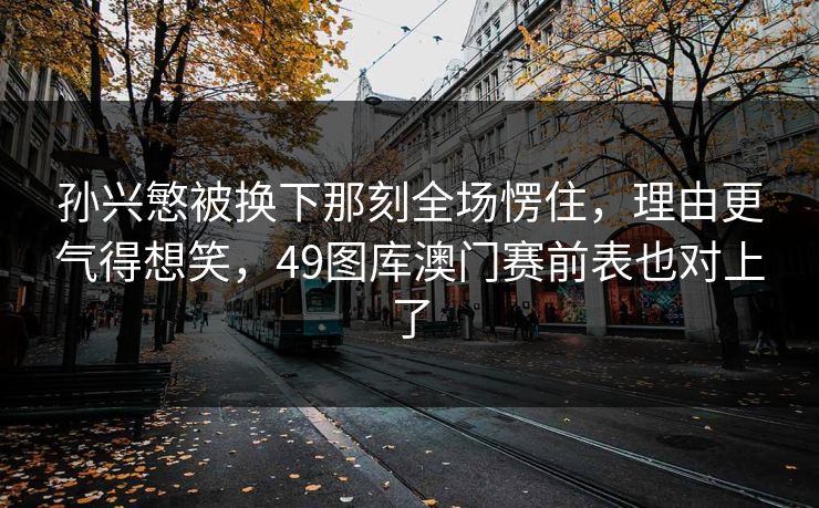 孙兴慜被换下那刻全场愣住,理由更气得想笑,49图库澳门赛前表也对上了 孙兴慜被换下那刻全场愣住,理由更气得想笑,49图库澳门赛前表也对上了