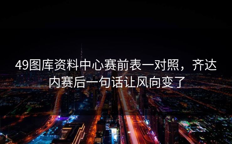 49图库资料中心赛前表一对照,齐达内赛后一句话让风向变了 49图库资料中心赛前表一对照,齐达内赛后一句话让风向变了