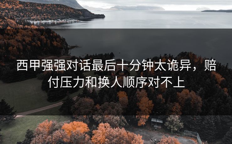 西甲强强对话最后十分钟太诡异，赔付压力和换人顺序对不上