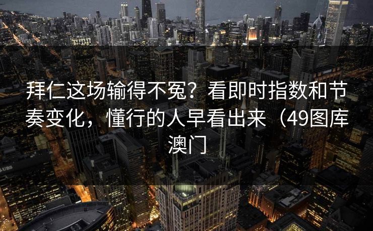 拜仁这场输得不冤？看即时指数和节奏变化，懂行的人早看出来（49图库澳门