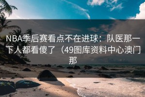 NBA季后赛看点不在进球：队医那一下人都看傻了（49图库资料中心澳门那