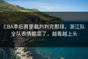 CBA季后赛里裁判判完那球，浙江队全队表情都变了，越看越上头