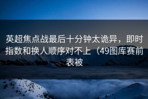 英超焦点战最后十分钟太诡异，即时指数和换人顺序对不上（49图库赛前表被