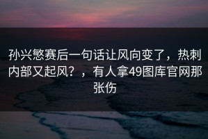 孙兴慜赛后一句话让风向变了，热刺内部又起风？，有人拿49图库官网那张伤