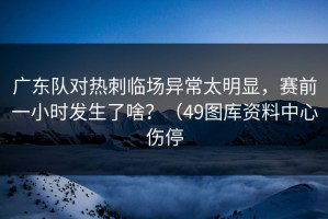 广东队对热刺临场异常太明显，赛前一小时发生了啥？（49图库资料中心伤停