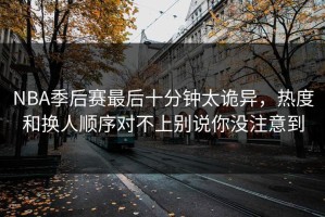 NBA季后赛最后十分钟太诡异，热度和换人顺序对不上别说你没注意到