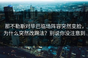 那不勒斯对毕巴临场阵容突然变脸，为什么突然改踢法？别说你没注意到