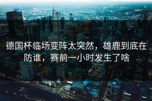 德国杯临场变阵太突然，雄鹿到底在防谁，赛前一小时发生了啥