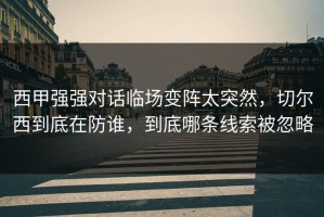 西甲强强对话临场变阵太突然，切尔西到底在防谁，到底哪条线索被忽略
