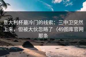意大利杯最冷门的线索：三中卫突然上来，但被大伙忽略了（49图库官网那条