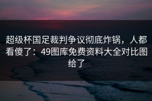 超级杯国足裁判争议彻底炸锅，人都看傻了：49图库免费资料大全对比图给了