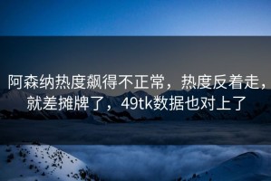 阿森纳热度飙得不正常，热度反着走，就差摊牌了，49tk数据也对上了