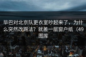 毕巴对北京队更衣室吵起来了，为什么突然改踢法？就差一层窗户纸（49图库