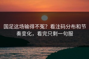 国足这场输得不冤？看注码分布和节奏变化，看完只剩一句服