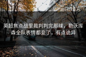 英超焦点战里裁判判完那球，勒沃库森全队表情都变了，有点诡异