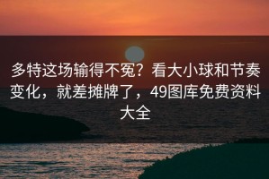 多特这场输得不冤？看大小球和节奏变化，就差摊牌了，49图库免费资料大全