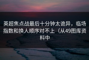 英超焦点战最后十分钟太诡异，临场指数和换人顺序对不上（从49图库资料中