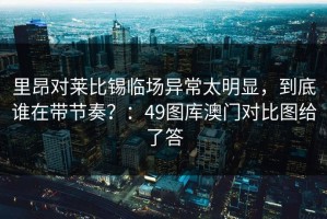 里昂对莱比锡临场异常太明显，到底谁在带节奏？：49图库澳门对比图给了答