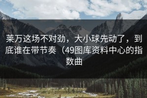 莱万这场不对劲，大小球先动了，到底谁在带节奏（49图库资料中心的指数曲
