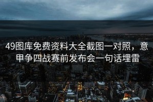 49图库免费资料大全截图一对照，意甲争四战赛前发布会一句话埋雷
