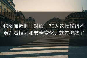 49图库数据一对照，76人这场输得不冤？看拉力和节奏变化，就差摊牌了