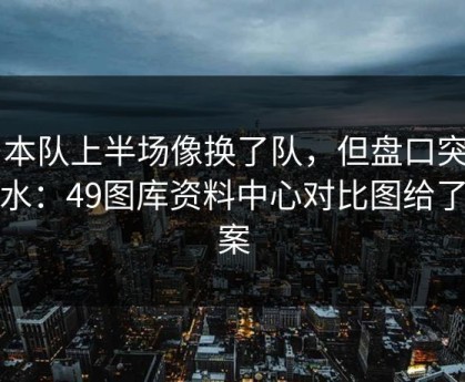 日本队上半场像换了队，但盘口突然跳水：49图库资料中心对比图给了答案