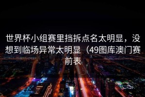 世界杯小组赛里挡拆点名太明显，没想到临场异常太明显（49图库澳门赛前表